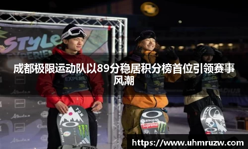 成都极限运动队以89分稳居积分榜首位引领赛事风潮