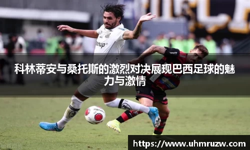 科林蒂安与桑托斯的激烈对决展现巴西足球的魅力与激情
