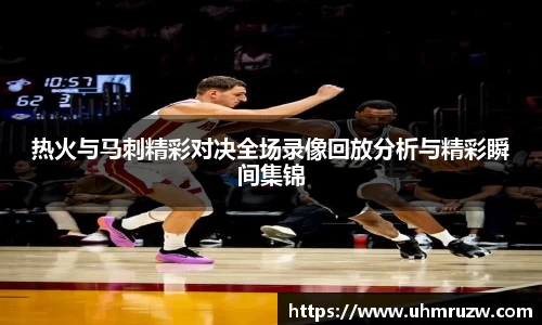 热火与马刺精彩对决全场录像回放分析与精彩瞬间集锦