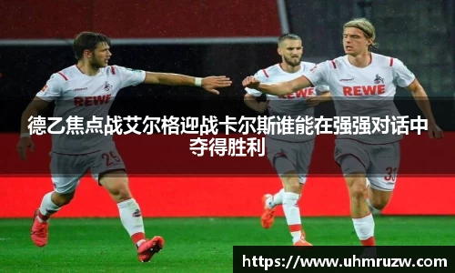 德乙焦点战艾尔格迎战卡尔斯谁能在强强对话中夺得胜利