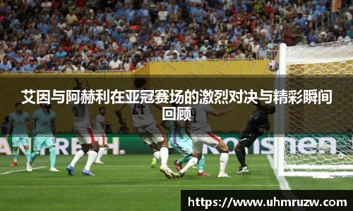 艾因与阿赫利在亚冠赛场的激烈对决与精彩瞬间回顾